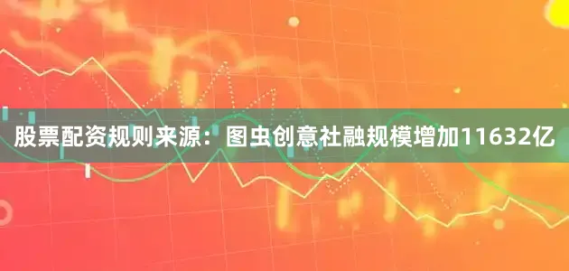 股票配资规则来源：图虫创意　　社融规模增加11632亿
